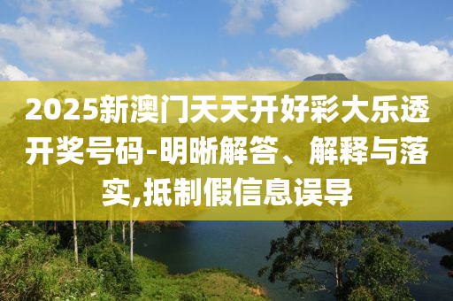 2025新澳門天天開好彩大樂透開獎號碼-明晰解答、解釋與落實(shí),抵制假信息誤導(dǎo)