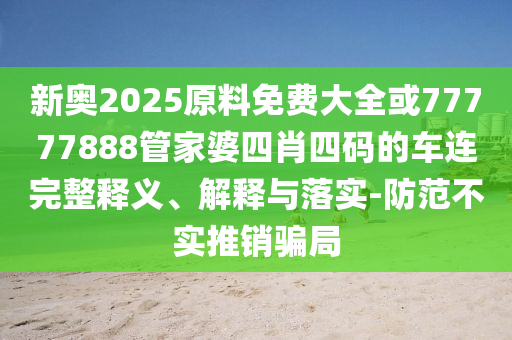 新奧2025原料免費大全或77777888管家婆四肖四碼的車連完整釋義、解釋與落實-防范不實推銷騙局