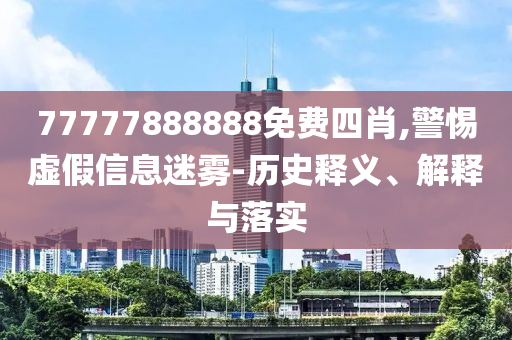 77777888888免費(fèi)四肖,警惕虛假信息迷霧-歷史釋義、解釋與落實(shí)