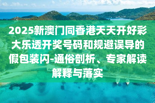 2025新澳門同香港天天開好彩大樂透開獎號碼和規(guī)避誤導的假包裝閃-通俗剖析、專家解讀解釋與落實