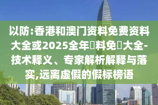以防:香港和澳門(mén)資料免費(fèi)資料大全或2025全年資料免費(fèi)大全-技術(shù)釋義、專家解析解釋與落實(shí),遠(yuǎn)離虛假的假標(biāo)榜語(yǔ)