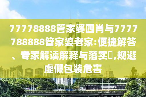 77778888管家婆四肖與7777788888管家婆老家:便捷解答、專家解讀解釋與落實?,規(guī)避虛假包裝危害