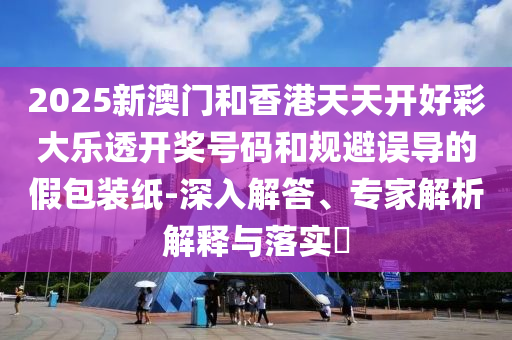 2025新澳門和香港天天開好彩大樂透開獎號碼和規(guī)避誤導的假包裝紙-深入解答、專家解析解釋與落實?