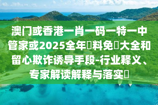 澳門或香港一肖一碼一特一中管家或2025全年資料免費大全和留心欺詐誘導(dǎo)手段-行業(yè)釋義、專家解讀解釋與落實?