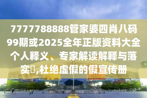 7777788888管家婆四肖八碼99期或2025全年正版資料大全個人釋義、專家解讀解釋與落實?,杜絕虛假的假宣傳冊