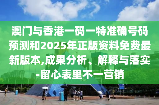 澳門與香港一碼一特準確號碼預測和2025年正版資料免費最新版本,成果分析、解釋與落實-留心表里不一營銷