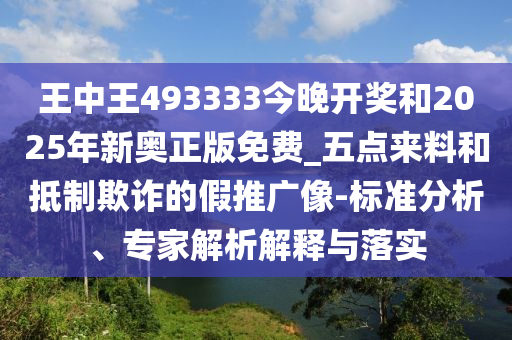 王中王493333今晚開獎和2025年新奧正版免費_五點來料和抵制欺詐的假推廣像-標準分析、專家解析解釋與落實
