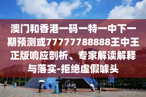 澳門和香港一碼一特一中下一期預(yù)測或77777788888王中王正版響應(yīng)剖析、專家解讀解釋與落實-拒絕虛假噱頭