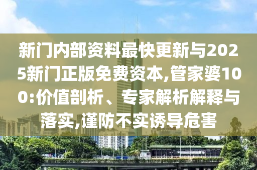 新門內(nèi)部資料最快更新與2025新門正版免費(fèi)資本,管家婆100:價(jià)值剖析、專家解析解釋與落實(shí),謹(jǐn)防不實(shí)誘導(dǎo)危害