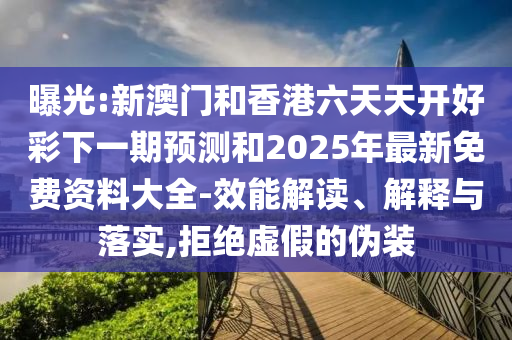 曝光:新澳門(mén)和香港六天天開(kāi)好彩下一期預(yù)測(cè)和2025年最新免費(fèi)資料大全-效能解讀、解釋與落實(shí),拒絕虛假的偽裝