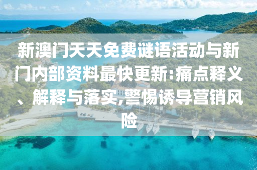 新澳門天天免費(fèi)謎語活動與新門內(nèi)部資料最快更新:痛點(diǎn)釋義、解釋與落實(shí),警惕誘導(dǎo)營銷風(fēng)險