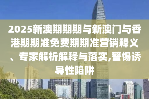 2025新澳期期期與新澳門與香港期期準免費期期準營銷釋義、專家解析解釋與落實,警惕誘導性陷阱