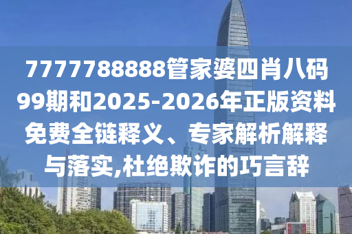7777788888管家婆四肖八碼99期和2025-2026年正版資料免費(fèi)全鏈釋義、專(zhuān)家解析解釋與落實(shí),杜絕欺詐的巧言辭