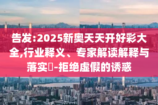 告發(fā):2025新奧天天開好彩大全,行業(yè)釋義、專家解讀解釋與落實(shí)?-拒絕虛假的誘惑