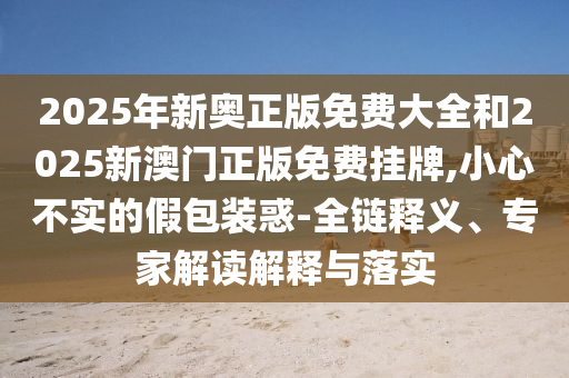 2025年新奧正版免費(fèi)大全和2025新澳門正版免費(fèi)掛牌,小心不實(shí)的假包裝惑-全鏈釋義、專家解讀解釋與落實(shí)