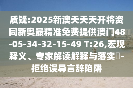 質(zhì)疑:2025新澳天天天開將資同新奧最精準(zhǔn)免費(fèi)提供澳門48-05-34-32-15-49 T:26,宏觀釋義、專家解讀解釋與落實(shí)?-拒絕誤導(dǎo)言辭陷阱