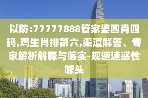 以防:77777888管家婆四肖四碼,雞生肖排第六,渠道解答、專家解析解釋與落實-規(guī)避迷惑性噱頭