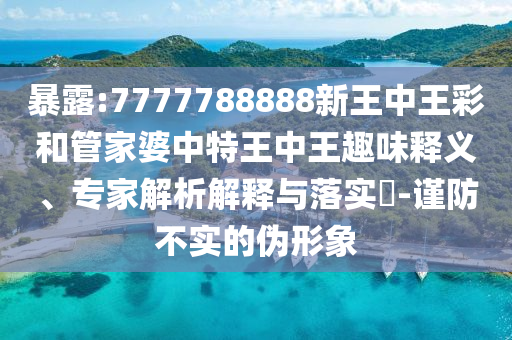 暴露:7777788888新王中王彩和管家婆中特王中王趣味釋義、專家解析解釋與落實?-謹防不實的偽形象