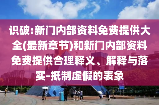 識破:新門內(nèi)部資料免費(fèi)提供大全(最新章節(jié))和新門內(nèi)部資料免費(fèi)提供合理釋義、解釋與落實(shí)-抵制虛假的表象