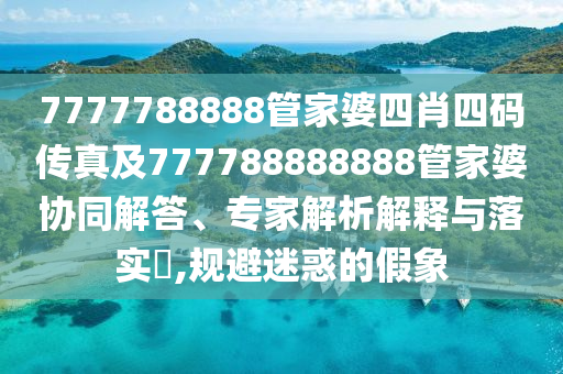 7777788888管家婆四肖四碼傳真及777788888888管家婆協(xié)同解答、專家解析解釋與落實(shí)?,規(guī)避迷惑的假象