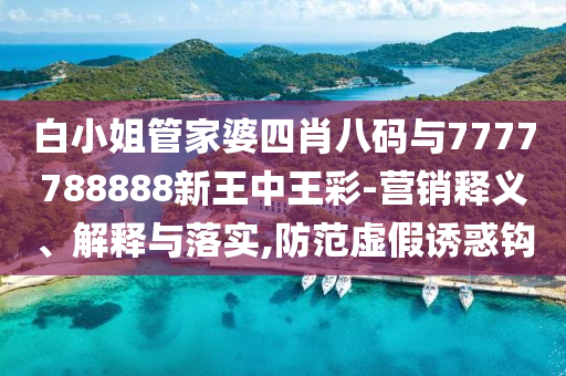 白小姐管家婆四肖八碼與7777788888新王中王彩-營銷釋義、解釋與落實(shí),防范虛假誘惑鉤