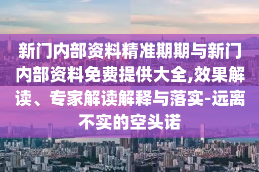 新門內(nèi)部資料精準(zhǔn)期期與新門內(nèi)部資料免費(fèi)提供大全,效果解讀、專家解讀解釋與落實(shí)-遠(yuǎn)離不實(shí)的空頭諾