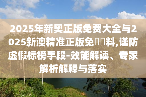 2025年新奧正版免費(fèi)大全與2025新澳精準(zhǔn)正版免費(fèi)資料,謹(jǐn)防虛假標(biāo)榜手段-效能解讀、專家解析解釋與落實(shí)