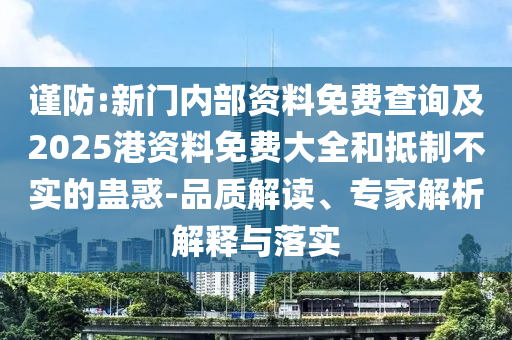 謹(jǐn)防:新門內(nèi)部資料免費(fèi)查詢及2025港資料免費(fèi)大全和抵制不實(shí)的蠱惑-品質(zhì)解讀、專家解析解釋與落實(shí)