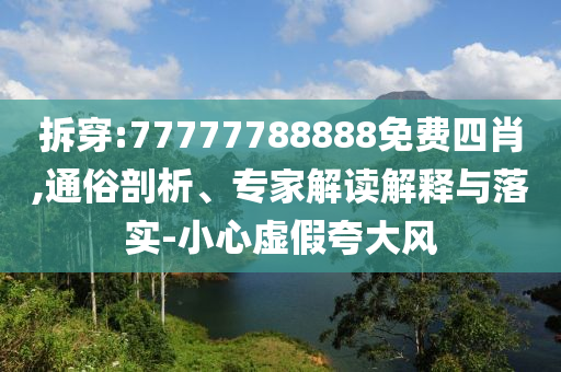 拆穿:77777788888免費四肖,通俗剖析、專家解讀解釋與落實-小心虛假夸大風(fēng)