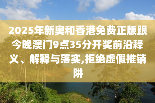 2025年新奧和香港免費正版跟今晚澳門9點35分開獎前沿釋義、解釋與落實,拒絕虛假推銷阱