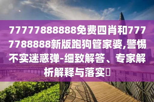 77777888888免費四肖和7777788888新版跑狗管家婆,警惕不實迷惑彈-細致解答、專家解析解釋與落實?