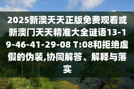 2025新澳天天正版免費(fèi)觀看或新澳門天天精準(zhǔn)大全謎語13-19-46-41-29-08 T:08和拒絕虛假的偽裝,協(xié)同解答、解釋與落實(shí)