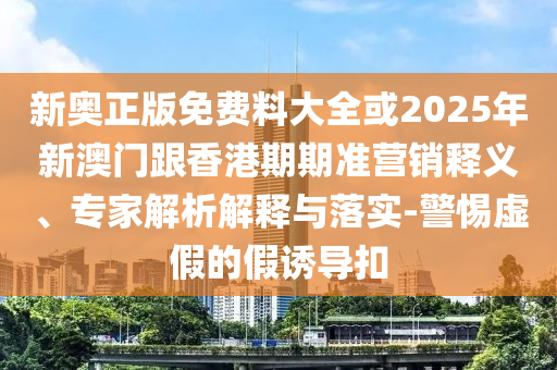 新奧正版免費料大全或2025年新澳門跟香港期期準(zhǔn)營銷釋義、專家解析解釋與落實-警惕虛假的假誘導(dǎo)扣