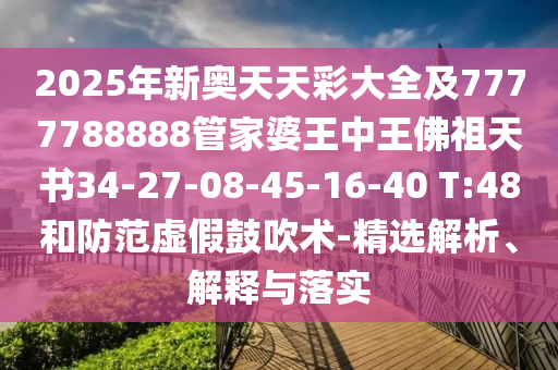 2025年新奧天天彩大全及7777788888管家婆王中王佛祖天書34-27-08-45-16-40 T:48和防范虛假鼓吹術(shù)-精選解析、解釋與落實