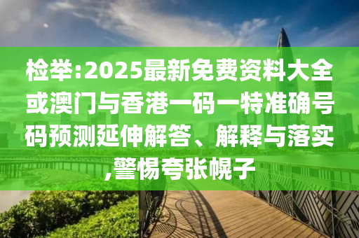 檢舉:2025最新免費資料大全或澳門與香港一碼一特準確號碼預測延伸解答、解釋與落實,警惕夸張幌子