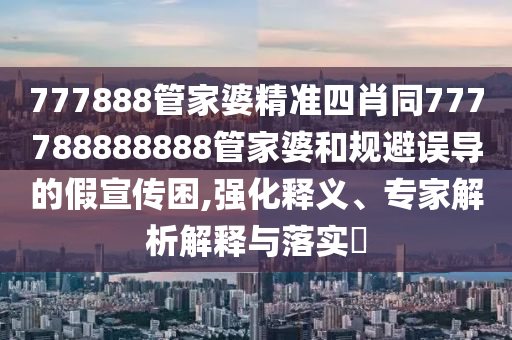 777888管家婆精準(zhǔn)四肖同777788888888管家婆和規(guī)避誤導(dǎo)的假宣傳困,強(qiáng)化釋義、專家解析解釋與落實(shí)?