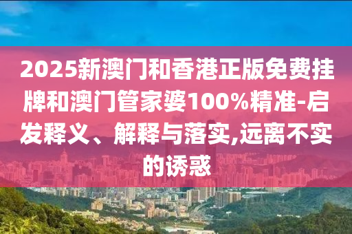 2025新澳門和香港正版免費(fèi)掛牌和澳門管家婆100%精準(zhǔn)-啟發(fā)釋義、解釋與落實(shí),遠(yuǎn)離不實(shí)的誘惑