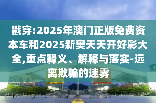 戳穿:2025年澳門正版免費(fèi)資本車和2025新奧天天開好彩大全,重點(diǎn)釋義、解釋與落實(shí)-遠(yuǎn)離欺騙的迷霧