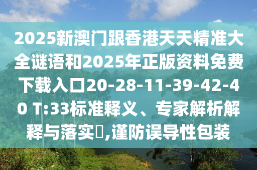 2025新澳門跟香港天天精準大全謎語和2025年正版資料免費下載入口20-28-11-39-42-40 T:33標準釋義、專家解析解釋與落實?,謹防誤導(dǎo)性包裝