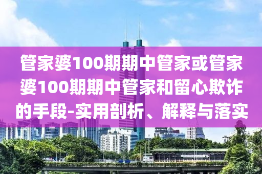 管家婆100期期中管家或管家婆100期期中管家和留心欺詐的手段-實(shí)用剖析、解釋與落實(shí)