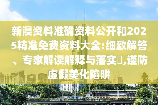 新澳資料準(zhǔn)確資料公開和2025精準(zhǔn)免費(fèi)資料大全:細(xì)致解答、專家解讀解釋與落實(shí)?,謹(jǐn)防虛假美化陷阱