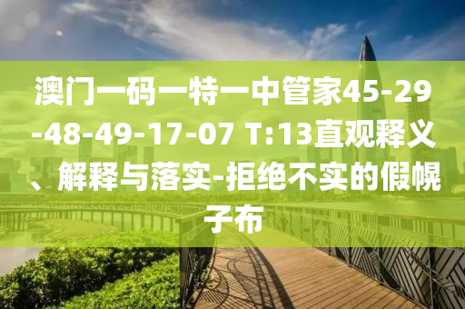 澳門一碼一特一中管家45-29-48-49-17-07 T:13直觀釋義、解釋與落實-拒絕不實的假幌子布