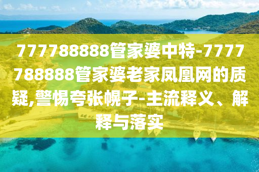 777788888管家婆中特-7777788888管家婆老家鳳凰網(wǎng)的質(zhì)疑,警惕夸張幌子-主流釋義、解釋與落實(shí)