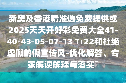 新奧及香港精準(zhǔn)選免費提供或2025天天開好彩免費大全41-40-43-05-07-13 T:22和杜絕虛假的假宣傳風(fēng)-優(yōu)化解答、專家解讀解釋與落實?