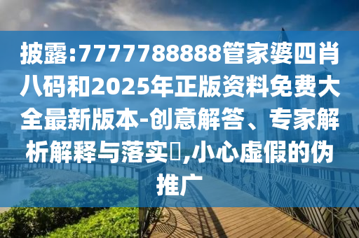 披露:7777788888管家婆四肖八碼和2025年正版資料免費大全最新版本-創(chuàng)意解答、專家解析解釋與落實?,小心虛假的偽推廣