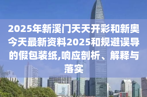 2025年新溪門天天開彩和新奧今天最新資料2025和規(guī)避誤導(dǎo)的假包裝紙,響應(yīng)剖析、解釋與落實(shí)