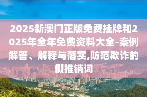 2025新澳門正版免費掛牌和2025年全年免費資料大全-案例解答、解釋與落實,防范欺詐的假推銷詞