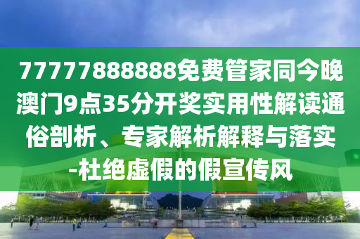 77777888888免費管家同今晚澳門9點35分開獎實用性解讀通俗剖析、專家解析解釋與落實-杜絕虛假的假宣傳風