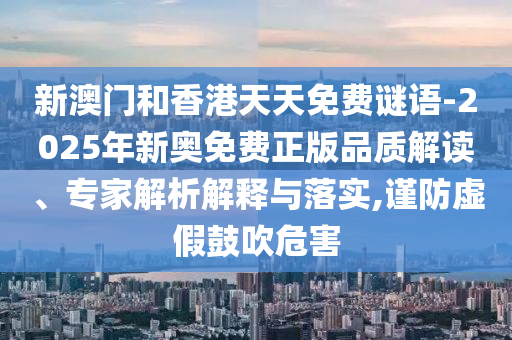 新澳門和香港天天免費謎語-2025年新奧免費正版品質(zhì)解讀、專家解析解釋與落實,謹防虛假鼓吹危害