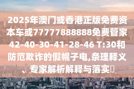 2025年澳門或香港正版免費資本車或77777888888免費管家42-40-30-41-28-46 T:30和防范欺詐的假幌子電,條理釋義、專家解析解釋與落實?